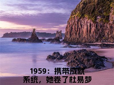 1959：携带成就系统，她卷了杜易梦（1959：携带成就系统，她卷了杜易梦）全文免费阅读无弹窗大结局_1959：携带成就系统，她卷了杜易梦小说全文免费阅读最新章节列表_笔趣阁（1959：携带成就系统，她卷了杜易梦）