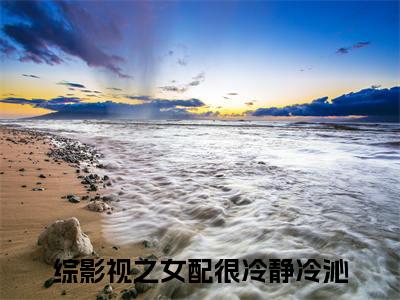 综影视之女配很冷静冷沁小说全文（综影视之女配很冷静冷沁）完整版阅读-综影视之女配很冷静冷沁小说全文无删减版
