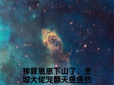 神算崽崽下山了，全城大佬宠翻天鱼鱼（神算崽崽下山了，全城大佬宠翻天鱼鱼）全文阅读-（神算崽崽下山了，全城大佬宠翻天鱼鱼）小说免费阅读最新章节