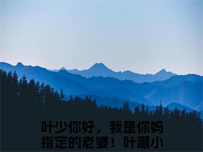 叶少你好，我是你妈指定的老婆！叶灏（叶少你好，我是你妈指定的老婆！叶灏）全文免费阅读无弹窗大结局_叶少你好，我是你妈指定的老婆！叶灏最新章节列表_笔趣阁（叶少你好，我是你妈指定的老婆！叶灏）
