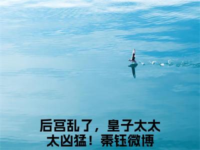 后宫乱了，皇子太太太凶猛！秦钰小说免费阅读(后宫乱了，皇子太太太凶猛！秦钰)全文免费阅读无弹窗大结局_ 后宫乱了，皇子太太太凶猛！秦钰最新章节列表_笔趣阁（后宫乱了，皇子太太太凶猛！秦钰小说）