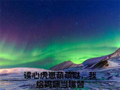 读心虎崽萌萌哒，我给妈咪当嘴替（姜朵朵）是什么小说-（姜朵朵）无弹窗免费阅读大结局最新章节列表_笔趣阁