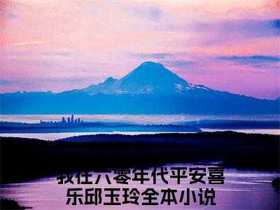 我在六零年代平安喜乐邱玉玲全文免费阅读（我在六零年代平安喜乐邱玉玲）全文免费阅读无弹窗大结局_我在六零年代平安喜乐邱玉玲全文免费阅读最新章节列表_笔趣阁