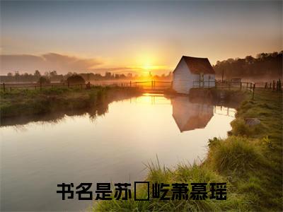 抖音新书热荐小说（苏璟屹萧慕瑶）主角是（苏璟屹萧慕瑶）小说免费阅读小说无弹窗阅读_笔趣阁