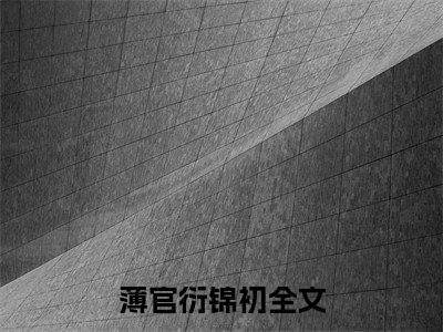 薄官衍锦初小说全文免费阅读无弹窗大结局-（薄官衍锦初免费阅读无弹窗）薄官衍锦初最新章节列表笔趣阁