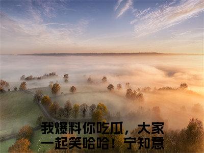 我爆料你吃瓜，大家一起笑哈哈！宁知意人气小说在线阅读，我爆料你吃瓜，大家一起笑哈哈！宁知意正版小说全文阅读