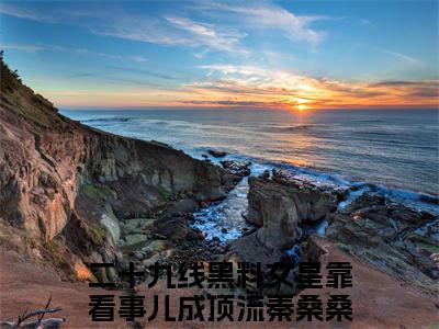 二十九线黑料女星靠看事儿成顶流秦桑桑（二十九线黑料女星靠看事儿成顶流秦桑桑）精彩热门小说_（二十九线黑料女星靠看事儿成顶流秦桑桑）最新章节列表_笔趣阁