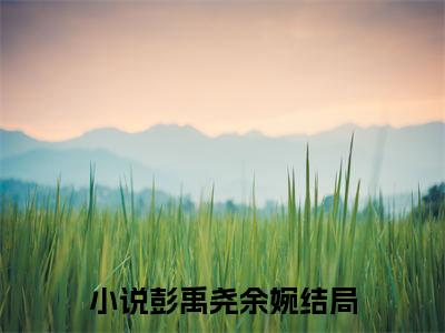 彭禹尧余婉正版小说最新章节在线阅读-小说繁花落尽梦无痕彭禹尧余婉已完结全集大结局
