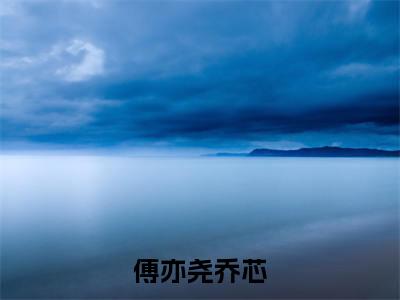热文（傅亦尧乔芯）美文阅读_热门小说傅亦尧乔芯主人公是（傅亦尧乔芯）最新章节最新章节列表_笔趣阁