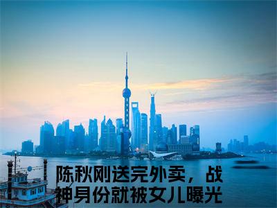 刚送完外卖，战神身份就被女儿曝光了！小说全文（陈秋）全文免费阅读无弹窗大结局-（陈秋）无弹窗免费阅读大结局