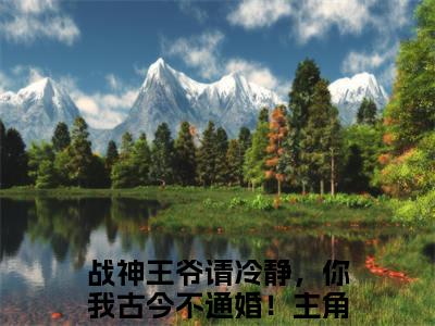 陆云鼎乔朵朵全文（战神王爷请冷静，你我古今不通婚！）小说免费阅读无弹窗大结局_陆云鼎乔朵朵全文无弹窗完整版阅读
