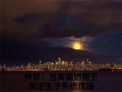 快穿：当美媚娇宿主绑定生子系统沈瑶免费小说-快穿：当美媚娇宿主绑定生子系统沈瑶完结版在线阅读