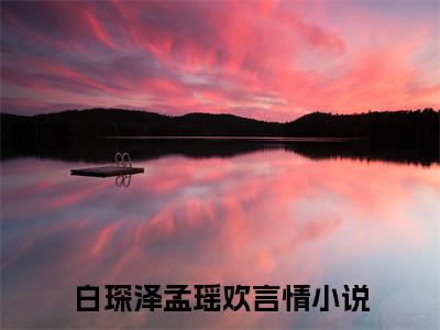小说情深不兽遥相望在线阅读-正版小说《白琛泽孟瑶欢》情深不兽遥相望全文阅读
