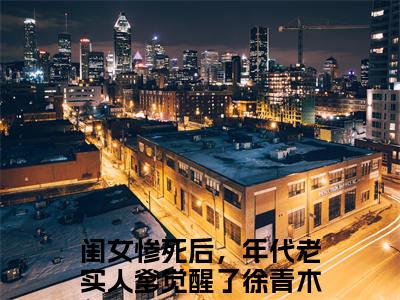 闺女惨死后，年代老实人爹觉醒了徐青木已完结+下载（闺女惨死后，年代老实人爹觉醒了徐青木：结局+番外+完结）全文小说免费阅读_闺女惨死后，年代老实人爹觉醒了徐青木全章节小说目录阅读（闺女惨死后，年代老实人爹觉醒了徐青木：结局+番外+完结）
