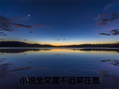 霍不迟常在思（霍不迟常在思）小说全文完整版免费阅读-霍不迟常在思小说最新章节免费阅读