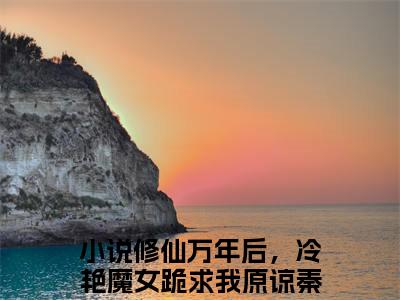 修仙万年后，冷艳魔女跪求我原谅秦寻完结篇(修仙万年后，冷艳魔女跪求我原谅秦寻)章节目录+章节前文（修仙万年后，冷艳魔女跪求我原谅秦寻）全章无套路在线