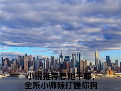 惹她干嘛，全系小师妹打爆你狗头小说(魏青禾帝抚月)小说结尾+隐藏篇章（惹她干嘛，全系小师妹打爆你狗头魏青禾帝抚月）畅享阅读