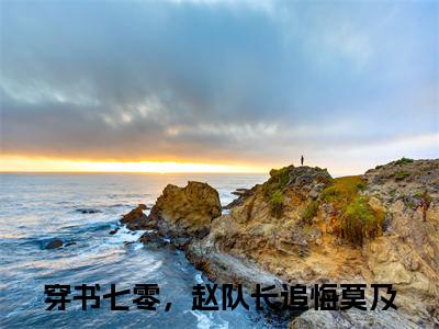 (番外)+(结局)穿书七零，赵队长追悔莫及（穿书七零，赵队长追悔莫及：结局+后续）全文免费阅读无弹窗大结局_(穿书七零，赵队长追悔莫及)最新章节列表_笔趣阁（穿书七零，赵队长追悔莫及：结局+后续）