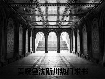 姜皖鱼沈斯川（姜皖鱼沈斯川）全文免费阅读无弹窗大结局_（姜皖鱼沈斯川）姜皖鱼沈斯川最新章节列表_笔趣阁