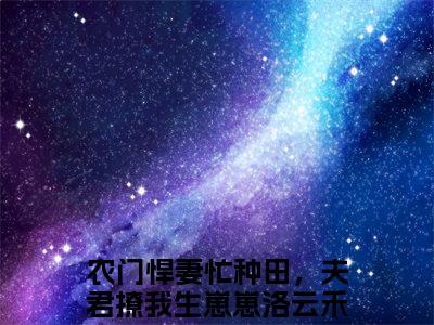 番外+全文农门悍妻忙种田，夫君撩我生崽崽洛云禾前文+后续(农门悍妻忙种田，夫君撩我生崽崽洛云禾)小说最新列表_农门悍妻忙种田，夫君撩我生崽崽洛云禾前文+后续(农门悍妻忙种田，夫君撩我生崽崽洛云禾)全文阅读无弹窗农门悍妻忙种田，夫君撩我生崽崽洛云禾前文+后续