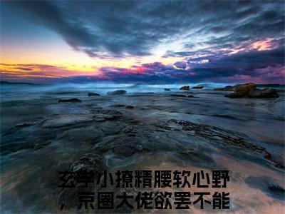 玄学小撩精腰软心野，京圈大佬欲罢不能：结局+番外(玄学小撩精腰软心野，京圈大佬欲罢不能)全文免费阅读无弹窗大结局_(玄学小撩精腰软心野，京圈大佬欲罢不能：结局+番外)最新章节列表_笔趣阁(玄学小撩精腰软心野，京圈大佬欲罢不能)
