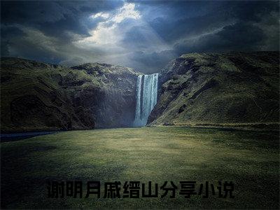 谢明月戚缙山小说（穿到十年后，冷戾夫君把我宠懵了）全文免费阅读无弹窗大结局_穿到十年后，冷戾夫君把我宠懵了小说结局+番外看点十足