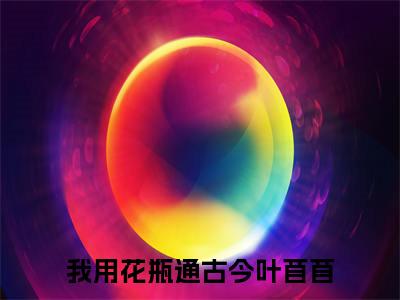 我用花瓶通古今叶苜苜后续+番外（我用花瓶通古今叶苜苜）全文免费阅读无弹窗大结局_我用花瓶通古今叶苜苜最新章节列表_笔趣阁（我用花瓶通古今叶苜苜后续+番外）