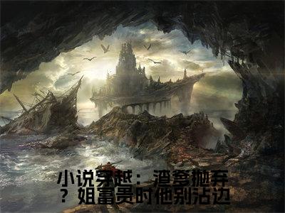 穿越：渣爹抛弃？姐富贵时他别沾边( 张镇靖张清清）小说全文免费读无弹窗大结局_穿越：渣爹抛弃？姐富贵时他别沾边小说全文免费阅读最新章节列表笔趣阁（ 张镇靖张清清）
