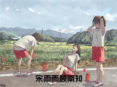 (热推新书)宋雨雨顾南知全文免费阅读无弹窗大结局-热推顾南知宋雨雨无弹窗阅读宋雨雨顾南知在线阅读