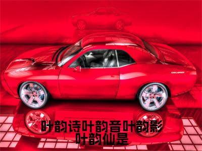  叶韵诗叶韵音（ 叶韵诗叶韵音）全文免费阅读无弹窗_叶韵诗叶韵音叶韵影叶韵仙是全文免费阅读最新章节大结局_
