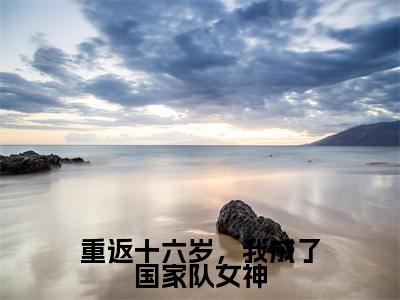 乔小星安屹（重返十六岁，我成了国家队女神）全文免费阅读无弹窗_重返十六岁，我成了国家队女神最新小说_笔趣阁（乔小星安屹）