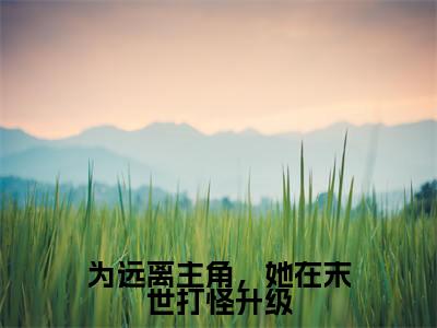 为远离主角，她在末世打怪升级小说全文免费阅读无弹窗大结局_为远离主角，她在末世打怪升级白茶茶宋宴最新章节列表_笔趣阁（为远离主角，她在末世打怪升级）
