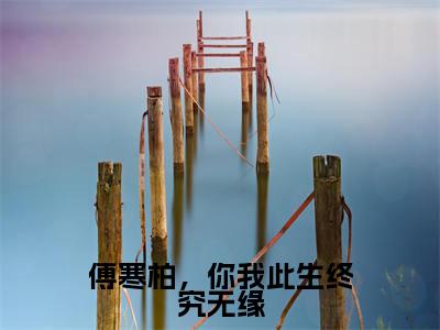 傅寒柏，你我此生终究无缘（傅寒柏秦安安）精选好书-傅寒柏秦安安无删减版在线阅读（傅寒柏秦安安全文免费阅读）