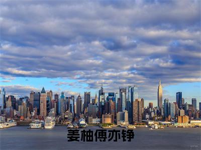 姜柚傅亦铮（傅亦铮姜柚）完整版全文在线赏析-姜柚傅亦铮精彩美文摘抄
