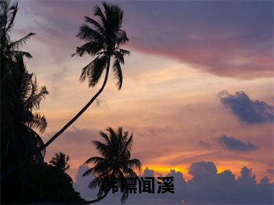 韩凛闻溪全文免费阅读大结局_闻溪韩凛已完结全集韩凛闻溪大结局小说