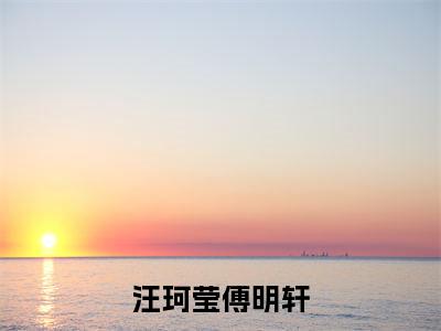 傅明轩汪珂莹全文（汪珂莹傅明轩）全文免费阅读无弹窗大结局_傅明轩汪珂莹免费最新章节列表_笔趣阁（汪珂莹傅明轩）