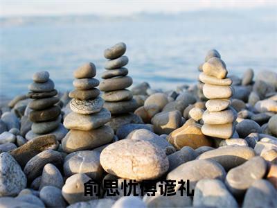 傅谚礼俞思忧全文（俞思忧傅谚礼）完整版小说阅读_俞思忧傅谚礼全本列表免费笔趣阁（傅谚礼俞思忧）