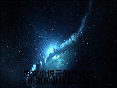 元伽罗兽世小说风幽终章试读（ 元珈罗阿瓦达）全文免费阅读无弹窗大结局_（元伽罗兽世小说风幽终章试读）最新章节列表_笔趣阁