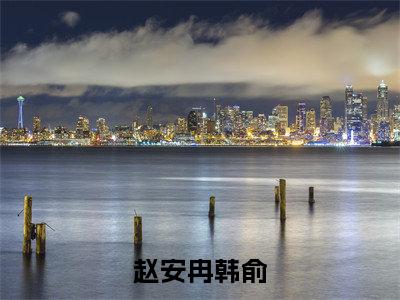 赵安冉韩俞小说全文免费阅读小说韩俞赵安冉热门小说完整版阅读