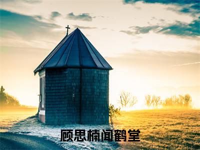 （顾思楠闻鹤堂）在线阅读-主角是（闻鹤堂顾思楠）的小说顾思楠闻鹤堂全文赏析最新章节列表_笔趣阁