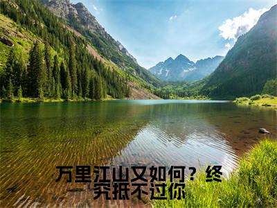 万里江山又如何？终究抵不过你美文欣赏完整版，姜柔精彩章节在线阅读