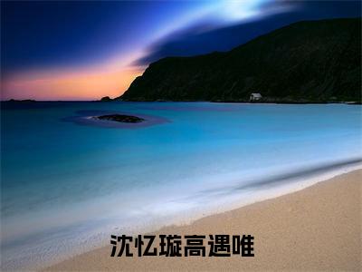 高遇唯沈忆璇抖音新书热荐小说（沈忆璇高遇唯小说免费阅读）主角是（高遇唯沈忆璇）全文完整版免费阅读最新章节列表_笔趣阁