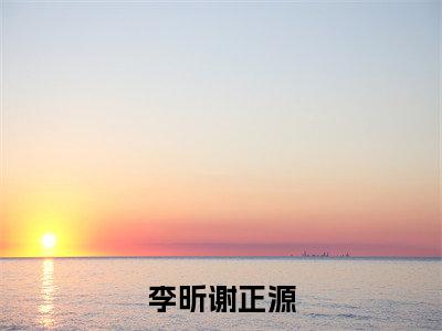 谢正源李昕（李昕谢正源）全文免费阅读无弹窗大结局_李昕谢正源全文在线阅读