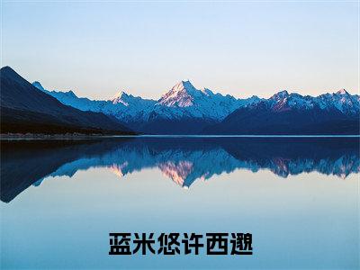 许西邈蓝米悠（蓝米悠许西邈）全网首发小说-小说蓝米悠许西邈（许西邈蓝米悠）完整版全文在线赏析