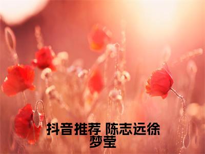  陈志远徐梦莹（赘婿红颜）最后结局如何-2023最火热点小说赘婿红颜最新更新