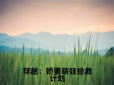 顾星熠穿越：娇妻萌娃拯救计划最新章节小说推荐阅读-新书穿越：娇妻萌娃拯救计划大结局
