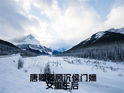 侯门嫡女重生后，杀疯了小说 唐卿卿顾沉全文免费阅读(侯门嫡女重生后，杀疯了已完结)