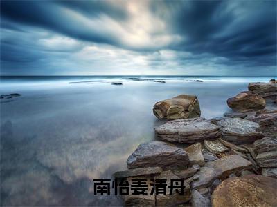 南怡姜清舟是什么小说-（姜清舟南怡）南怡姜清舟无弹窗免费阅读大结局最新章节列表_笔趣阁