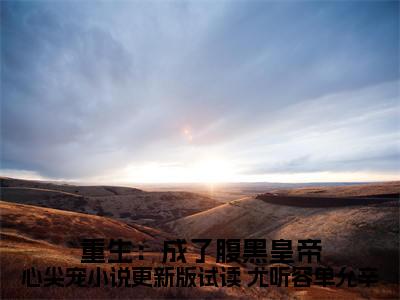 小说重生：成了腹黑皇帝心尖宠小说更新版试读全文免费阅读  尤听容单允辛小说全文在线赏析_笔趣阁