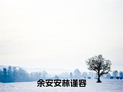 余安安林谨容小说限时免费,林谨容余安安完结版小说阅读无弹窗_笔趣阁